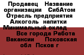 Продавец › Название организации ­ СибАтом › Отрасль предприятия ­ Алкоголь, напитки › Минимальный оклад ­ 16 000 - Все города Работа » Вакансии   . Псковская обл.,Псков г.